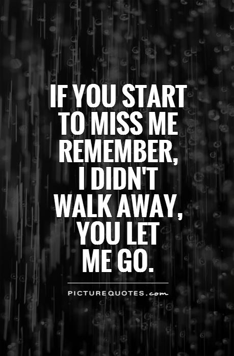 If you start to miss me remember,  I didn't  walk away, you let  me go Picture Quote #1