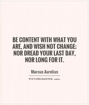 Be content with what you are, and wish not change; nor dread your last day,  nor long for it Picture Quote #1