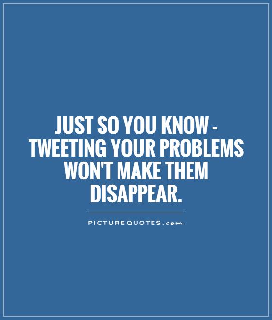 Just so you know - tweeting your problems won't make them disappear Picture Quote #1