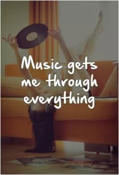 Music gets me through everything Picture Quote #1