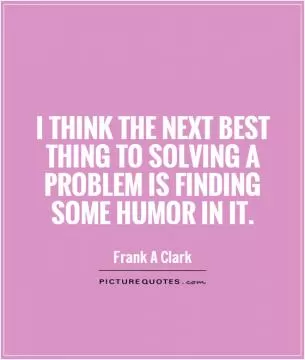 I think the next best thing to solving a problem is finding some humor in it Picture Quote #1