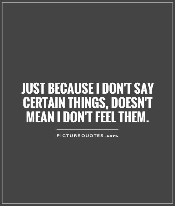 Just because I don't say certain things, doesn't mean I don't feel them Picture Quote #1