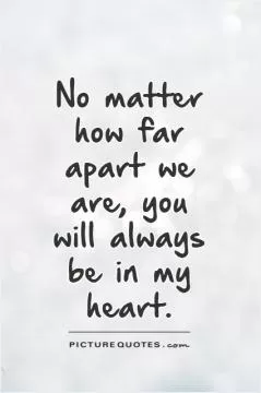 No matter how far apart we are, you will always be in my heart Picture Quote #1