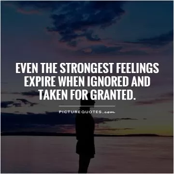 Even the strongest feelings expire when ignored and taken for granted Picture Quote #1