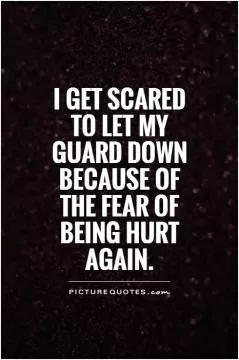 I get scared to let my guard down because of the fear of being hurt again Picture Quote #1
