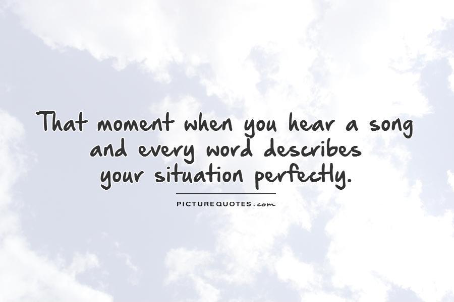 That moment when you hear a song  and every word describes  your situation perfectly Picture Quote #1