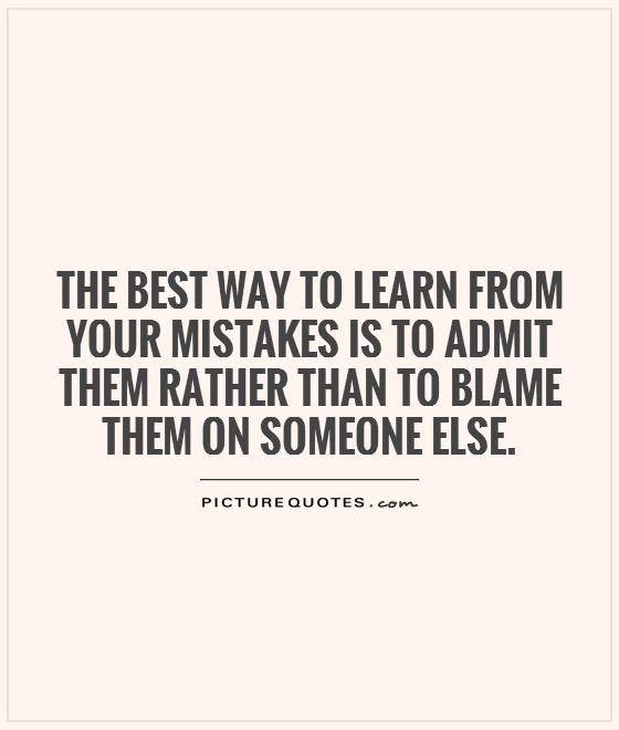 The best way to learn from your mistakes is to admit them rather than to blame them on someone else Picture Quote #1