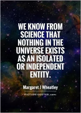 We know from science that nothing in the universe exists as an isolated or independent entity Picture Quote #1