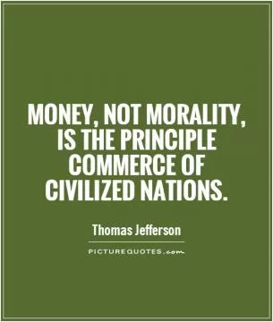 Money, not morality, is the principle commerce of civilized nations Picture Quote #1