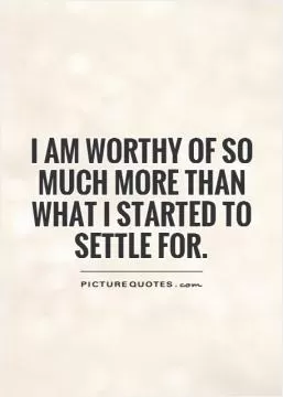 I am worthy of so much more than what I started to settle for Picture Quote #1