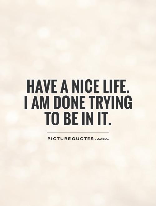 Have a nice life.  I am done trying  to be in it Picture Quote #1
