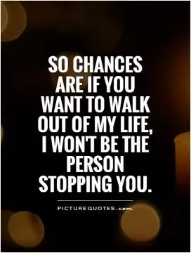 So chances are if you want to walk out of my life, I won't be the person stopping you Picture Quote #1
