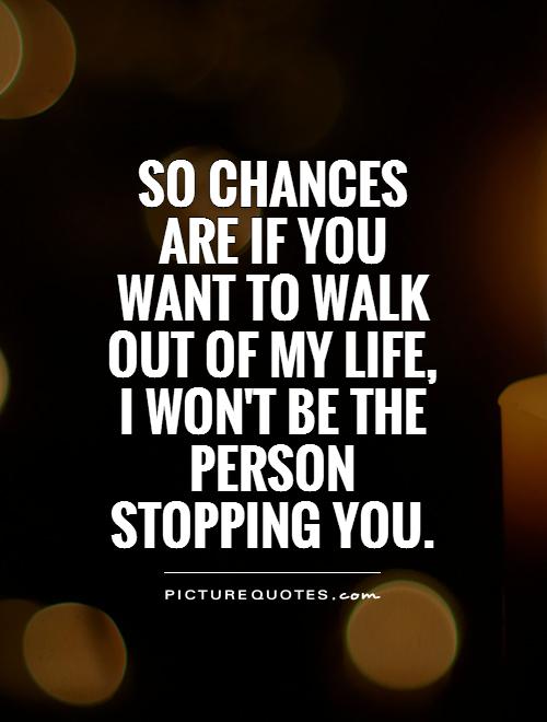 So chances are if you want to walk out of my life, I won't be the person stopping you Picture Quote #1