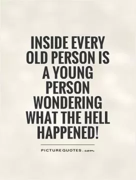 Inside every old person is a young person wondering what the hell happened! Picture Quote #1