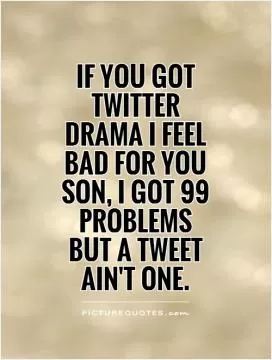 If you got Twitter Drama I feel bad for you son, I got 99 problems  but a tweet  ain't one Picture Quote #1