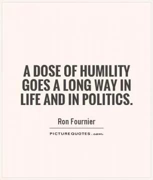 A dose of humility goes a long way in life and in politics Picture Quote #1