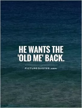 He wants the 'old me' back Picture Quote #1