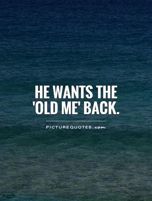 He wants the 'old me' back Picture Quote #1