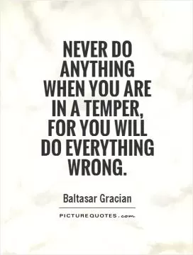 Never do anything when you are in a temper, for you will do everything wrong Picture Quote #1