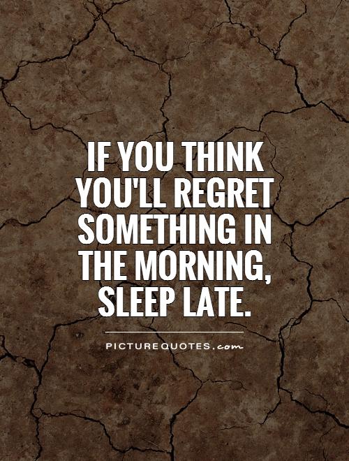 If you think you'll regret something in the morning, sleep late Picture Quote #1