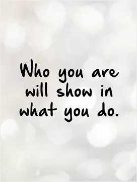 Who you are will show in what you do Picture Quote #1