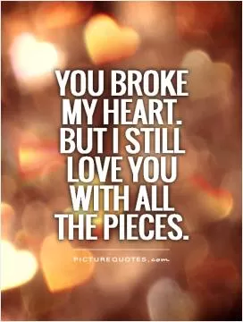 You broke my heart. But I still love you with all the pieces Picture Quote #1