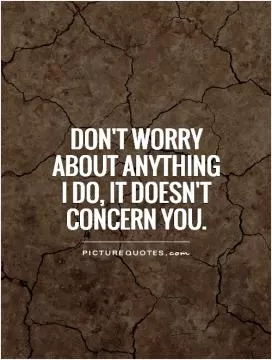Don't worry about anything I do, It doesn't concern you Picture Quote #1