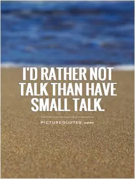 I'd rather not talk than have small talk Picture Quote #1