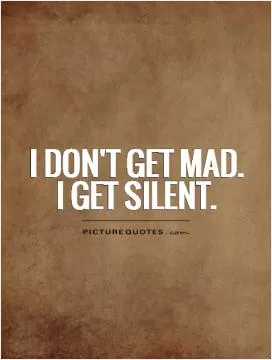 I don't get mad.  I get silent Picture Quote #1