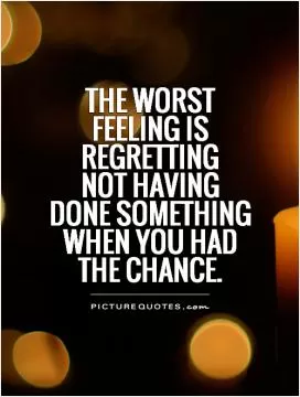 The worst  feeling is regretting  not having  done something when you had  the chance Picture Quote #1