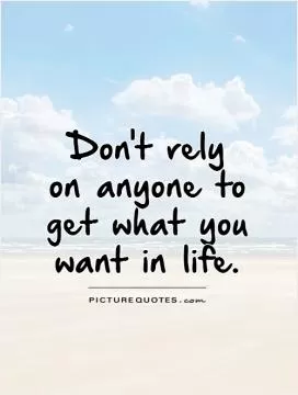 Don't rely on anyone to  get what you  want in life Picture Quote #1