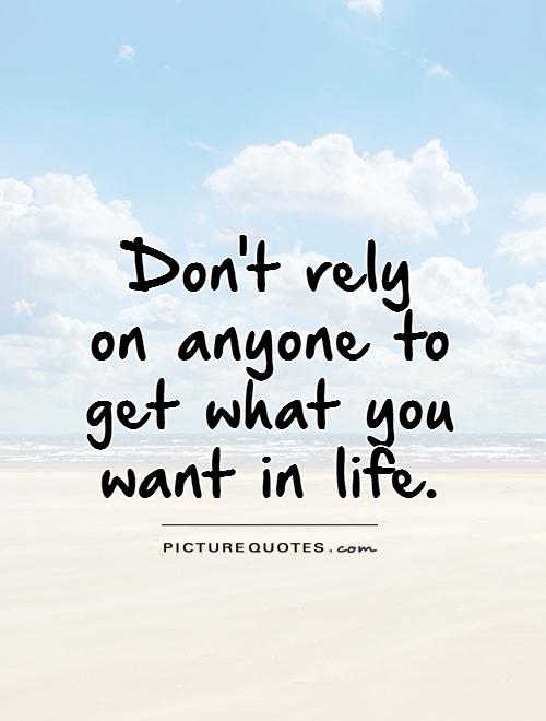 Don't rely on anyone to  get what you  want in life Picture Quote #1