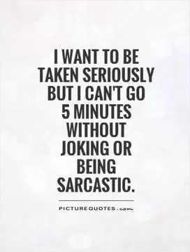 I want to be taken seriously but I can't go  5 minutes without  joking or  being sarcastic Picture Quote #1