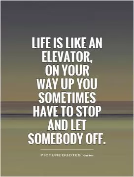 Life is like an elevator,  on your  way up you sometimes have to stop and let somebody off Picture Quote #1