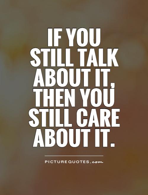 If you still talk about it, then you still care about it Picture Quote #1