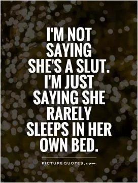 I'm not saying  she's a slut.  I'm just saying she rarely sleeps in her own bed Picture Quote #1
