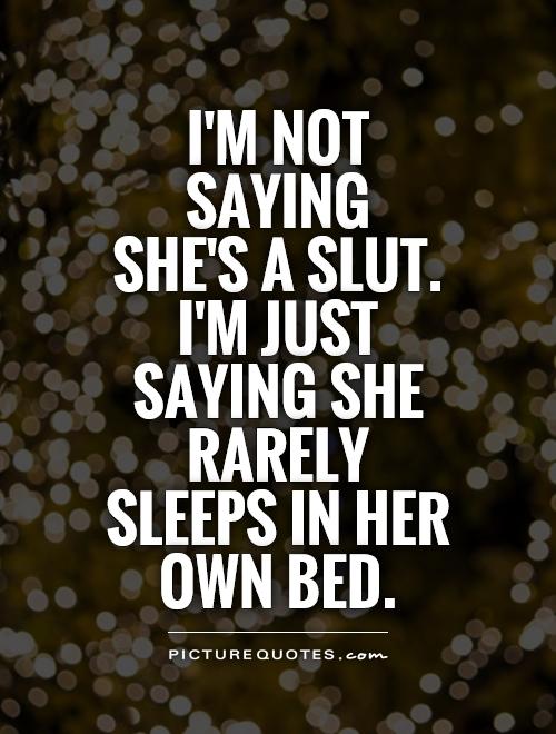 I'm not saying  she's a slut.  I'm just saying she rarely sleeps in her own bed Picture Quote #1
