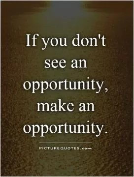 If you don't see an opportunity, make an opportunity Picture Quote #1
