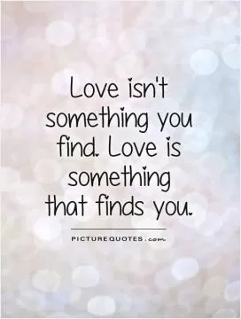 Love isn't something you find. Love is something that finds you Picture Quote #1