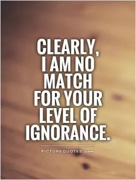 Clearly,  I am no match  for your level of ignorance Picture Quote #1