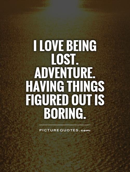 I love being lost. Adventure. Having things figured out is BORING Picture Quote #1
