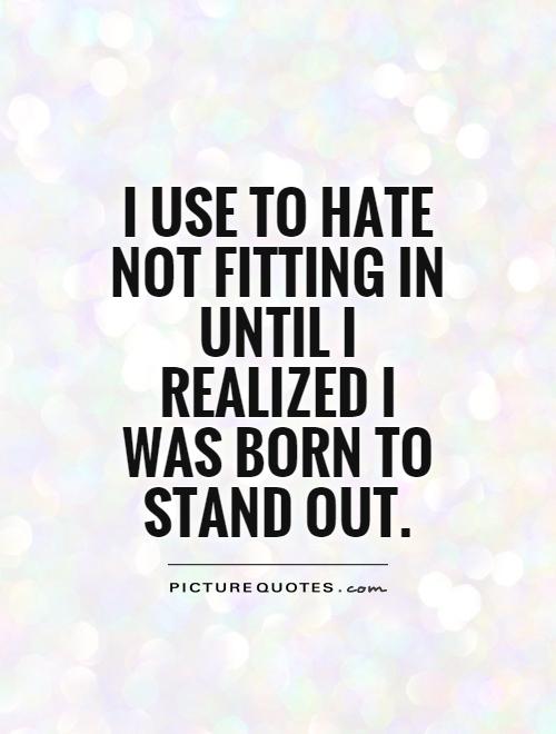 I use to hate not fitting in until I realized I was born to stand out Picture Quote #1