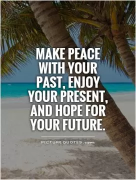 Make peace with your past, enjoy your present, and hope for your future Picture Quote #1