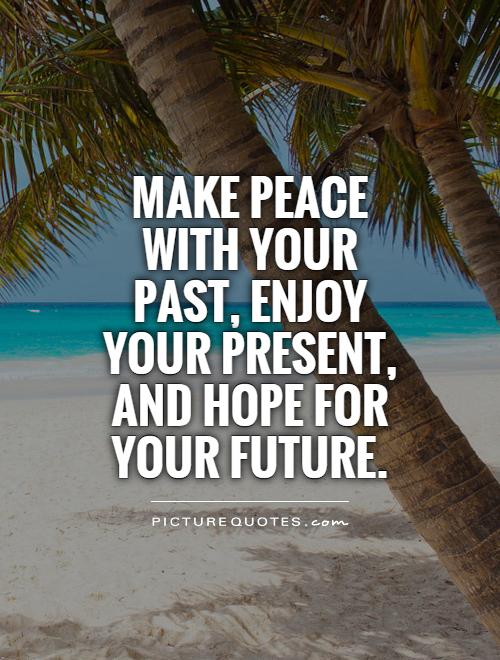 Make peace with your past, enjoy your present, and hope for your future Picture Quote #1