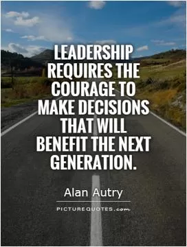 Leadership requires the courage to make decisions that will benefit the next generation Picture Quote #1