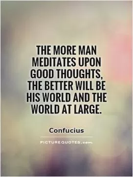 The more man meditates upon good thoughts, the better will be his world and the world at large Picture Quote #1