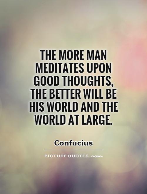 The more man meditates upon good thoughts, the better will be ...
