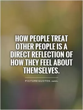 How people treat other people is a direct reflection of how they feel about themselves Picture Quote #1