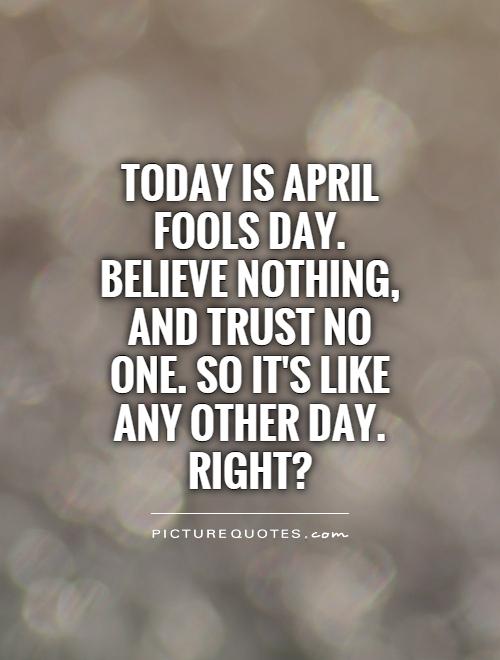 Today is April Fools Day. Believe nothing, and trust no one. So it's like any other day. Right? Picture Quote #1