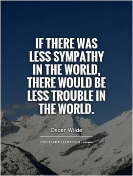 If there was less sympathy in the world, there would be less trouble in the world Picture Quote #1